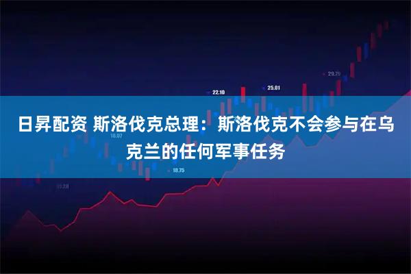 日昇配资 斯洛伐克总理：斯洛伐克不会参与在乌克兰的任何军事任务