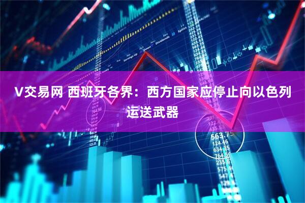 V交易网 西班牙各界：西方国家应停止向以色列运送武器