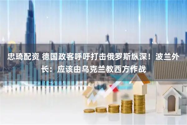 忠琦配资 德国政客呼吁打击俄罗斯纵深！波兰外长：应该由乌克兰教西方作战