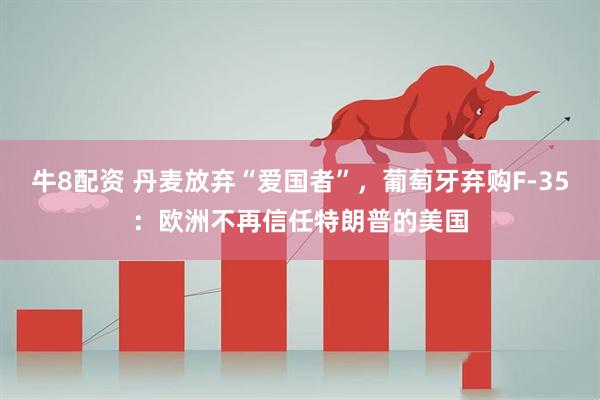 牛8配资 丹麦放弃“爱国者”，葡萄牙弃购F-35：欧洲不再信任特朗普的美国