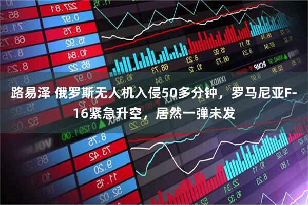 路易泽 俄罗斯无人机入侵50多分钟，罗马尼亚F-16紧急升空，居然一弹未发