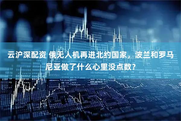 云沪深配资 俄无人机再进北约国家，波兰和罗马尼亚做了什么心里没点数？