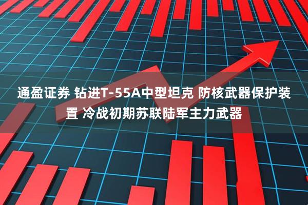 通盈证券 钻进T-55A中型坦克 防核武器保护装置 冷战初期苏联陆军主力武器