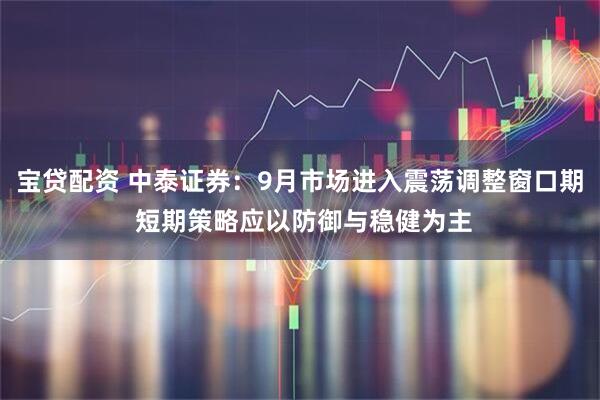 宝贷配资 中泰证券：9月市场进入震荡调整窗口期 短期策略应以防御与稳健为主