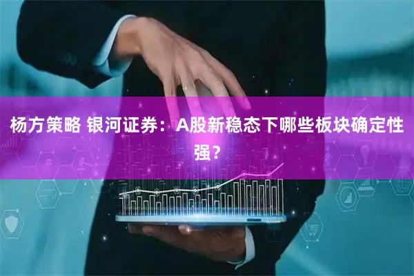杨方策略 银河证券：A股新稳态下哪些板块确定性强？