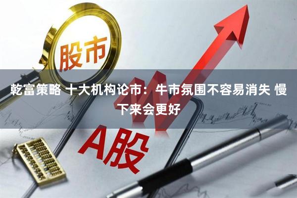 乾富策略 十大机构论市：牛市氛围不容易消失 慢下来会更好