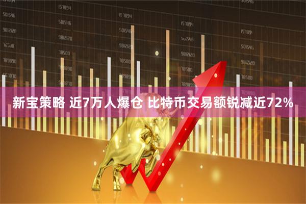 新宝策略 近7万人爆仓 比特币交易额锐减近72%