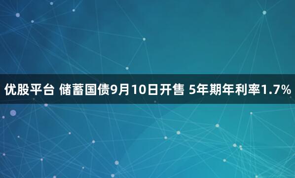 优股平台 储蓄国债9月10日开售 5年期年利率1.7%
