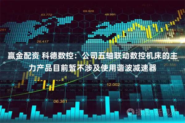 赢金配资 科德数控：公司五轴联动数控机床的主力产品目前暂不涉及使用谐波减速器