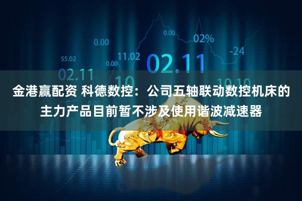 金港赢配资 科德数控：公司五轴联动数控机床的主力产品目前暂不涉及使用谐波减速器