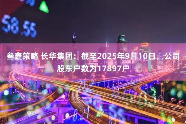 叁鑫策略 长华集团：截至2025年9月10日，公司股东户数为17897户
