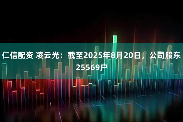 仁信配资 凌云光：截至2025年8月20日，公司股东25569户