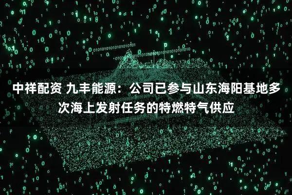中祥配资 九丰能源：公司已参与山东海阳基地多次海上发射任务的特燃特气供应