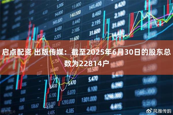 启点配资 出版传媒：截至2025年6月30日的股东总数为22814户