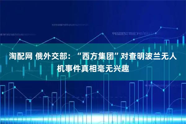 淘配网 俄外交部：“西方集团”对查明波兰无人机事件真相毫无兴趣