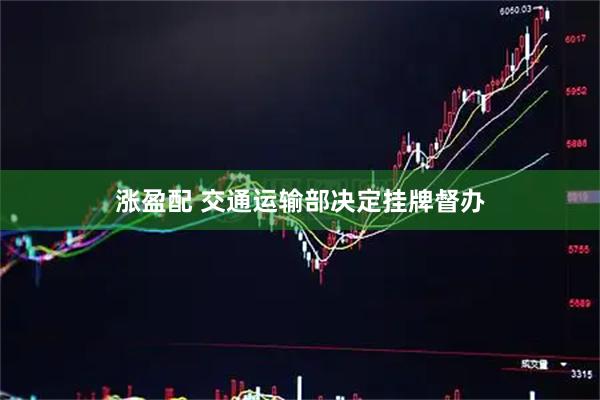 涨盈配 交通运输部决定挂牌督办