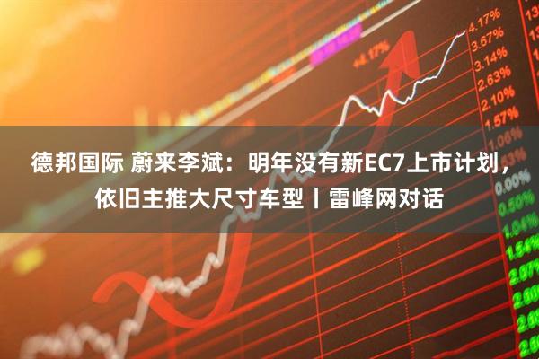 德邦国际 蔚来李斌：明年没有新EC7上市计划，依旧主推大尺寸车型丨雷峰网对话