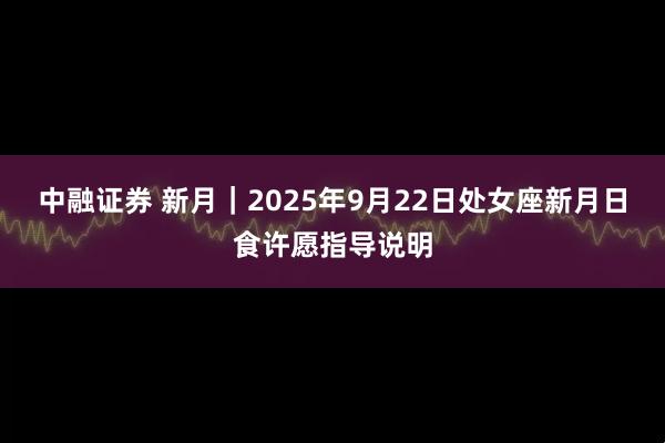 中融证券 新月｜2025年9月22日处女座新月日食许愿指导说明