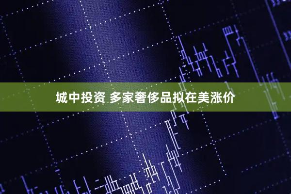 城中投资 多家奢侈品拟在美涨价