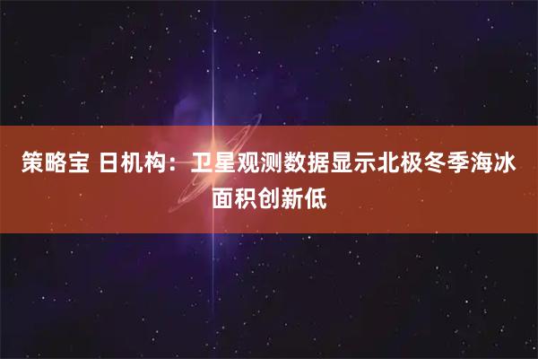 策略宝 日机构：卫星观测数据显示北极冬季海冰面积创新低