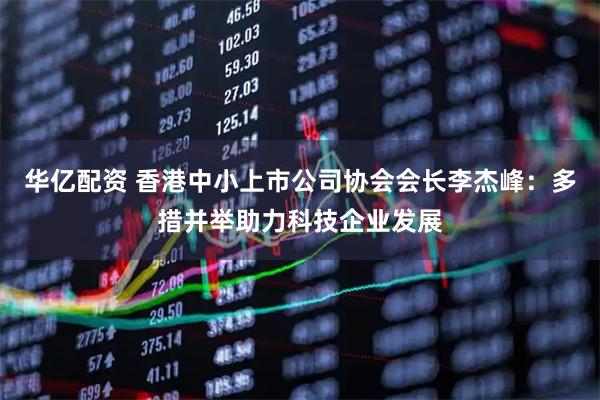 华亿配资 香港中小上市公司协会会长李杰峰：多措并举助力科技企业发展