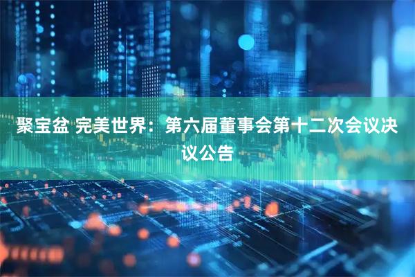 聚宝盆 完美世界：第六届董事会第十二次会议决议公告