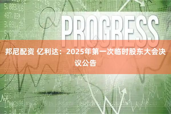 邦尼配资 亿利达：2025年第一次临时股东大会决议公告