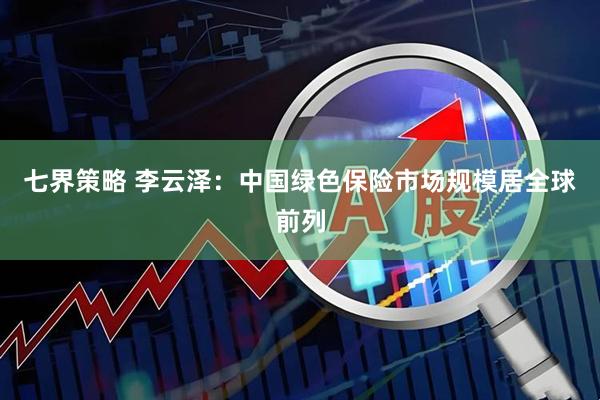 七界策略 李云泽：中国绿色保险市场规模居全球前列
