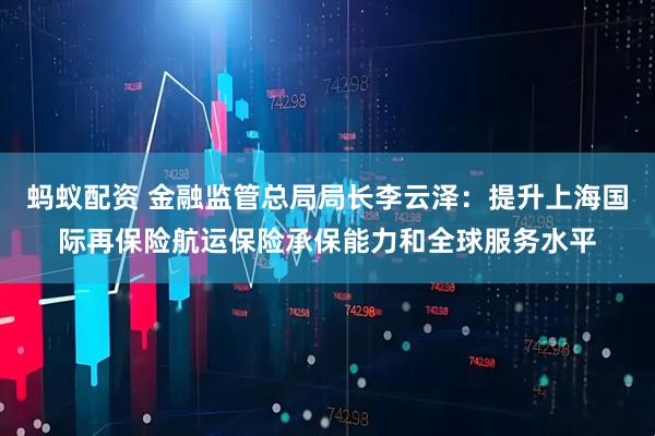 蚂蚁配资 金融监管总局局长李云泽：提升上海国际再保险航运保险承保能力和全球服务水平