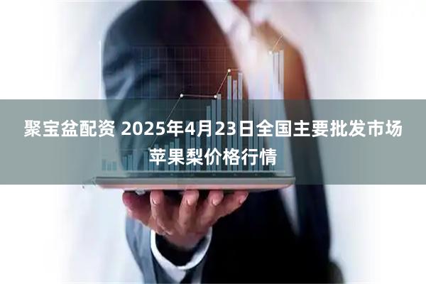 聚宝盆配资 2025年4月23日全国主要批发市场苹果梨价格行情