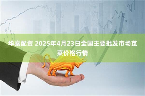 华泰配资 2025年4月23日全国主要批发市场苋菜价格行情