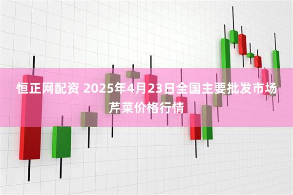恒正网配资 2025年4月23日全国主要批发市场芹菜价格行情