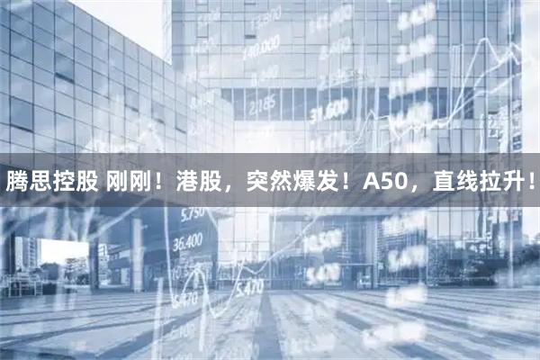 腾思控股 刚刚！港股，突然爆发！A50，直线拉升！