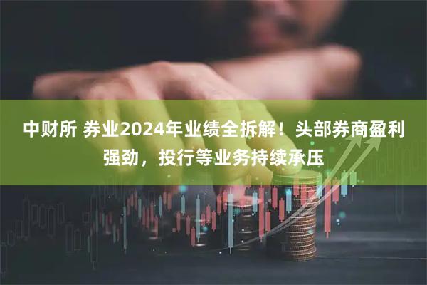 中财所 券业2024年业绩全拆解！头部券商盈利强劲，投行等业务持续承压