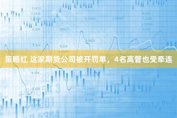 策略红 这家期货公司被开罚单，4名高管也受牵连