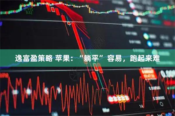 逸富盈策略 苹果：“躺平” 容易，跑起来难