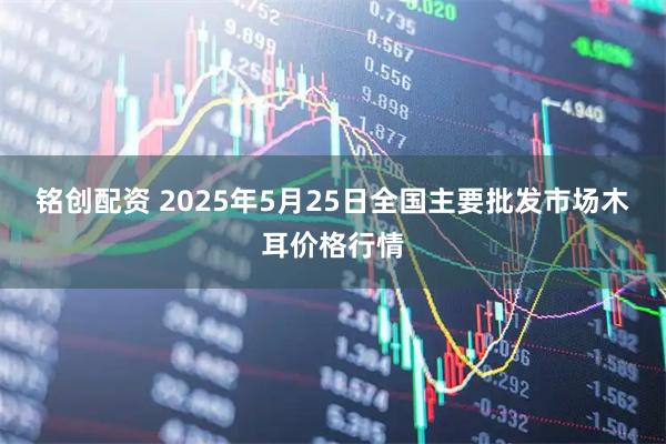 铭创配资 2025年5月25日全国主要批发市场木耳价格行情