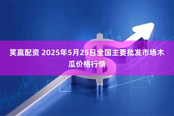 笑赢配资 2025年5月25日全国主要批发市场木瓜价格行情
