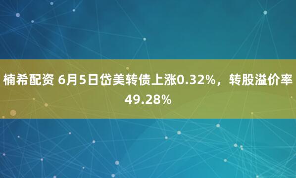 楠希配资 6月5日岱美转债上涨0.32%，转股溢价率49.28%