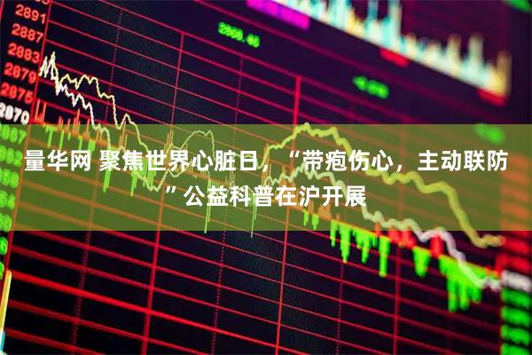 量华网 聚焦世界心脏日，“带疱伤心，主动联防”公益科普在沪开展