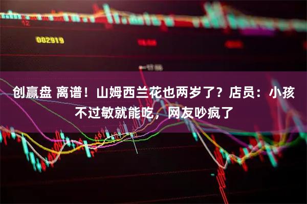 创赢盘 离谱！山姆西兰花也两岁了？店员：小孩不过敏就能吃，网友吵疯了