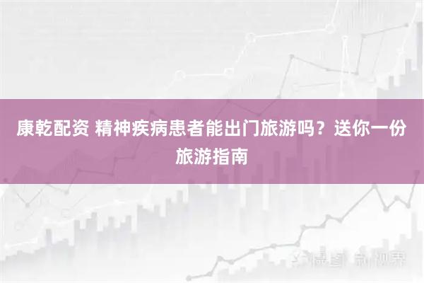 康乾配资 精神疾病患者能出门旅游吗？送你一份旅游指南