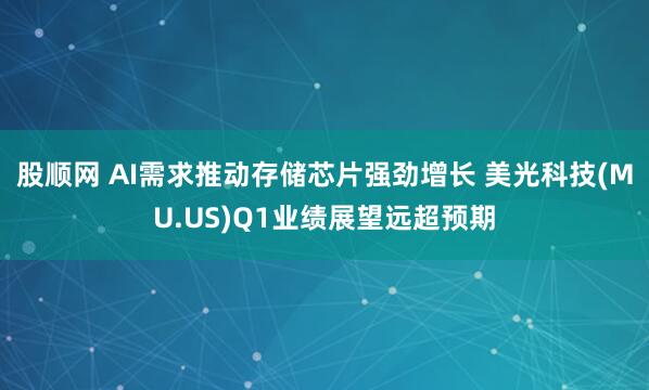 股顺网 AI需求推动存储芯片强劲增长 美光科技(MU.US)Q1业绩展望远超预期