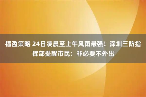 福盈策略 24日凌晨至上午风雨最强！深圳三防指挥部提醒市民：非必要不外出