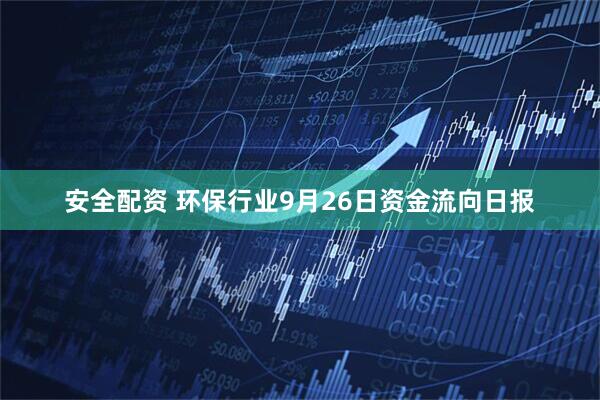安全配资 环保行业9月26日资金流向日报