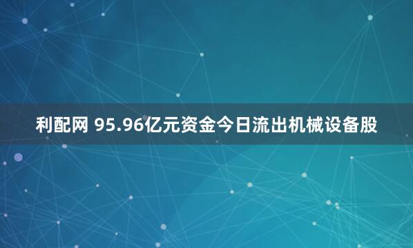 利配网 95.96亿元资金今日流出机械设备股