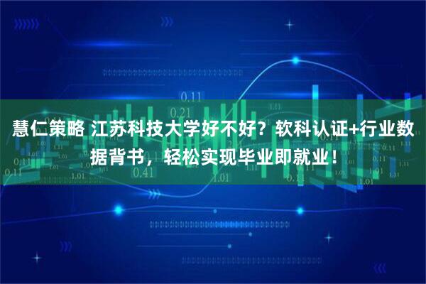 慧仁策略 江苏科技大学好不好？软科认证+行业数据背书，轻松实现毕业即就业！