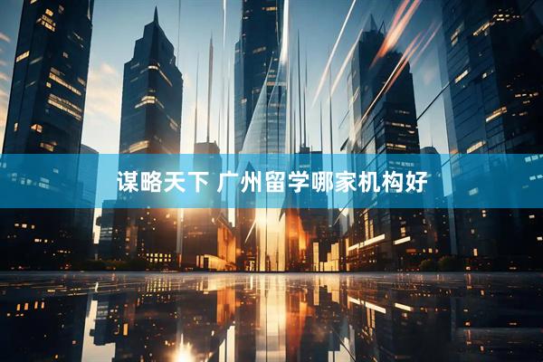 谋略天下 广州留学哪家机构好