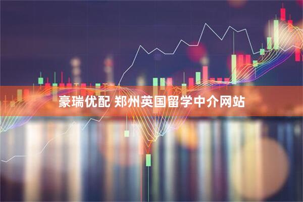 豪瑞优配 郑州英国留学中介网站