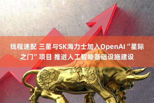 钱程速配 三星与SK海力士加入OpenAI“星际之门”项目 推进人工智能基础设施建设